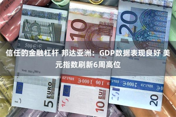 信任的金融杠杆 邦达亚洲：GDP数据表现良好 美元指数刷新6周高位