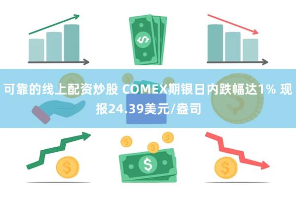 可靠的线上配资炒股 COMEX期银日内跌幅达1% 现报24.39美元/盎司