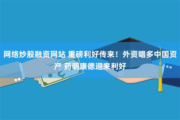 网络炒股融资网站 重磅利好传来！外资唱多中国资产 药明康德迎来利好