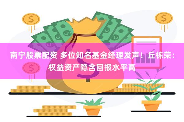 南宁股票配资 多位知名基金经理发声！丘栋荣：权益资产隐含回报水平高