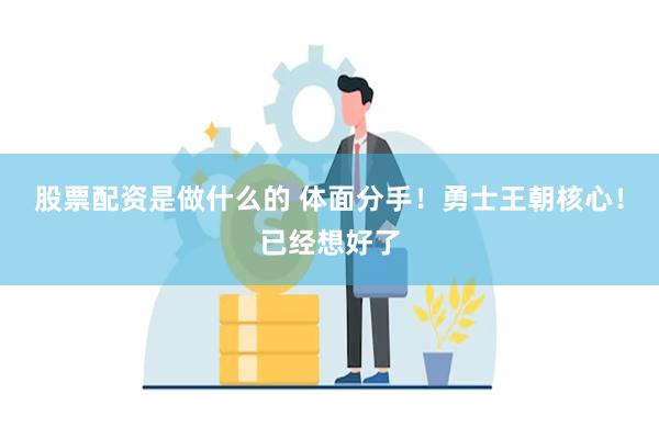 股票配资是做什么的 体面分手！勇士王朝核心！已经想好了