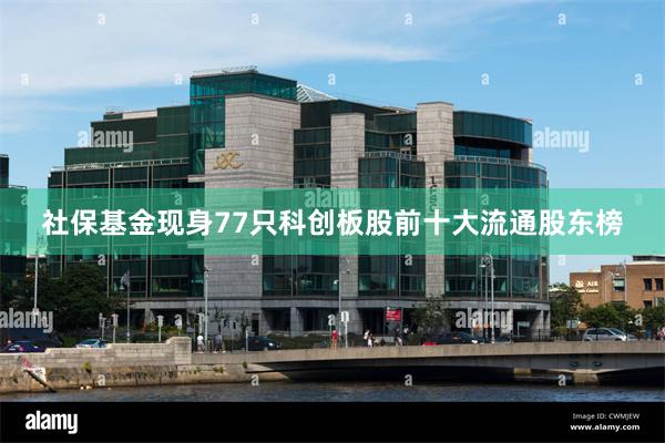 社保基金现身77只科创板股前十大流通股东榜