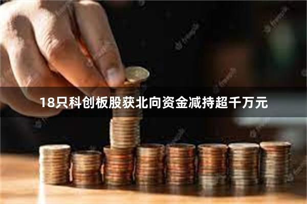 18只科创板股获北向资金减持超千万元