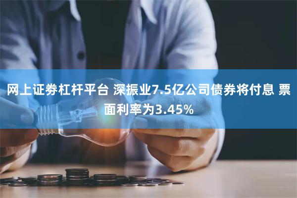 网上证劵杠杆平台 深振业7.5亿公司债券将付息 票面利率为3.45%