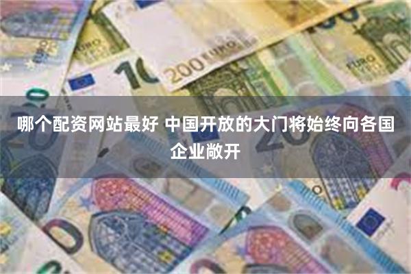 哪个配资网站最好 中国开放的大门将始终向各国企业敞开