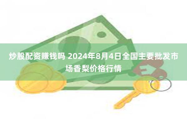 炒股配资赚钱吗 2024年8月4日全国主要批发市场香梨价格行情