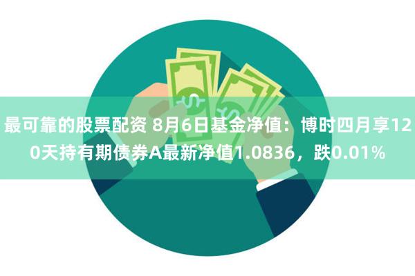 最可靠的股票配资 8月6日基金净值：博时四月享120天持有期债券A最新净值1.0836，跌0.01%