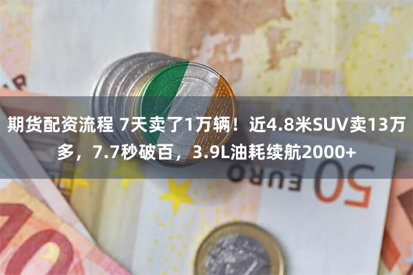 期货配资流程 7天卖了1万辆！近4.8米SUV卖13万多，7.7秒破百，3.9L油耗续航2000+