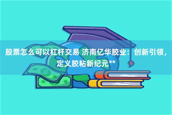 股票怎么可以杠杆交易 济南亿华胶业：创新引领，定义胶粘新纪元**