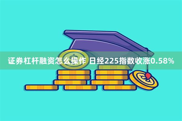 证券杠杆融资怎么操作 日经225指数收涨0.58%