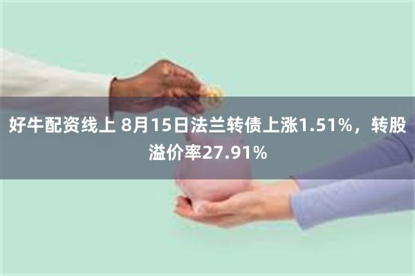 好牛配资线上 8月15日法兰转债上涨1.51%，转股溢价率27.91%