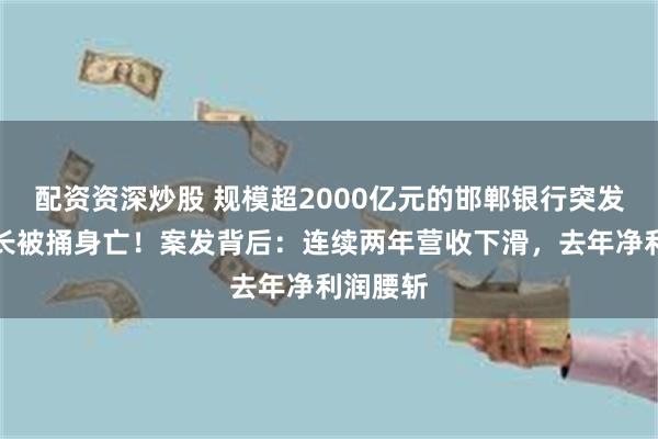 配资资深炒股 规模超2000亿元的邯郸银行突发，董事长被捅身亡！案发背后：连续两年营收下滑，去年净利润腰斩