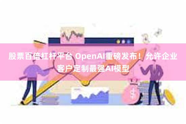 股票百倍杠杆平台 OpenAI重磅发布！允许企业客户定制最强AI模型