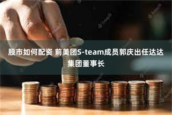 股市如何配资 前美团S-team成员郭庆出任达达集团董事长