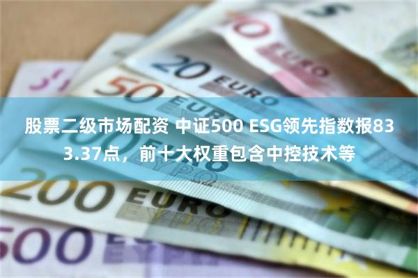 股票二级市场配资 中证500 ESG领先指数报833.37点，前十大权重包含中控技术等