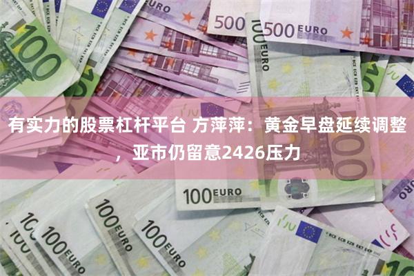 有实力的股票杠杆平台 方萍萍：黄金早盘延续调整，亚市仍留意2426压力