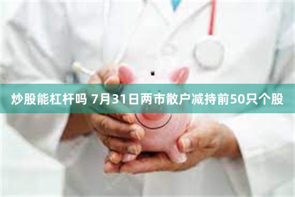 炒股能杠杆吗 7月31日两市散户减持前50只个股