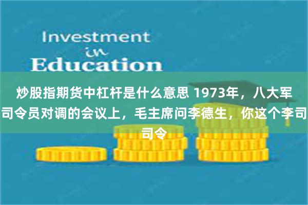 炒股指期货中杠杆是什么意思 1973年，八大军区司令员对调的会议上，毛主席问李德生，你这个李司令