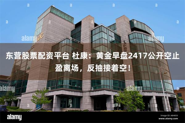 东营股票配资平台 杜康：黄金早盘2417公开空止盈离场，反抽接着空！