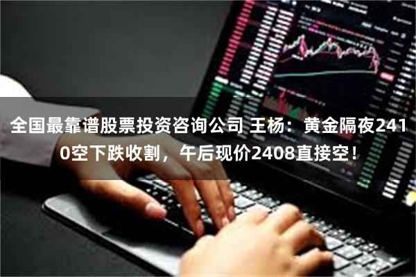 全国最靠谱股票投资咨询公司 王杨：黄金隔夜2410空下跌收割，午后现价2408直接空！