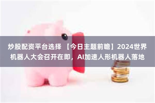 炒股配资平台选择 【今日主题前瞻】2024世界机器人大会召开在即，AI加速人形机器人落地