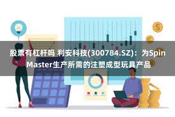 股票有杠杆吗 利安科技(300784.SZ)：为Spin Master生产所需的注塑成型玩具产品