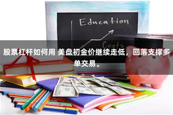 股票杠杆如何用 美盘初金价继续走低，回落支撑多单交易。