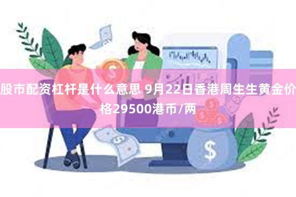 股市配资杠杆是什么意思 9月22日香港周生生黄金价格29500港币/两