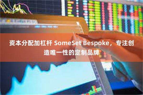 资本分配加杠杆 SomeSet Bespoke，专注创造唯一性的定制品牌