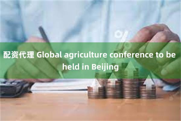 配资代理 Global agriculture conference to be held in Beijing