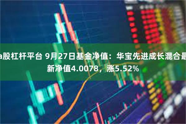 a股杠杆平台 9月27日基金净值：华宝先进成长混合最新净值4.0078，涨5.52%