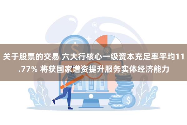 关于股票的交易 六大行核心一级资本充足率平均11.77% 将获国家增资提升服务实体经济能力