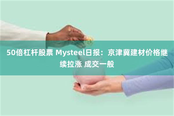 50倍杠杆股票 Mysteel日报：京津冀建材价格继续拉涨 成交一般