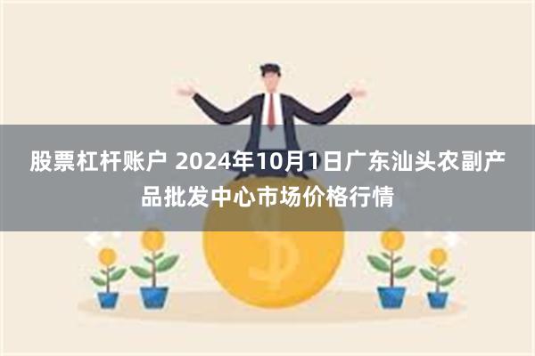 股票杠杆账户 2024年10月1日广东汕头农副产品批发中心市场价格行情