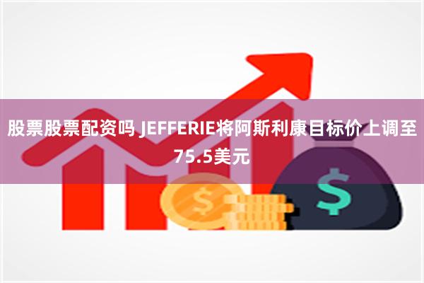 股票股票配资吗 JEFFERIE将阿斯利康目标价上调至75.5美元