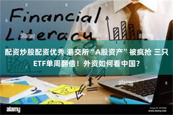 配资炒股配资优秀 港交所“A股资产”被疯抢 三只ETF单周翻倍！外资如何看中国？