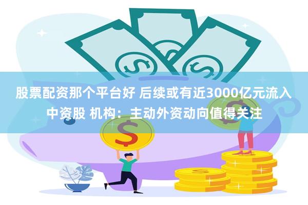 股票配资那个平台好 后续或有近3000亿元流入中资股 机构：主动外资动向值得关注