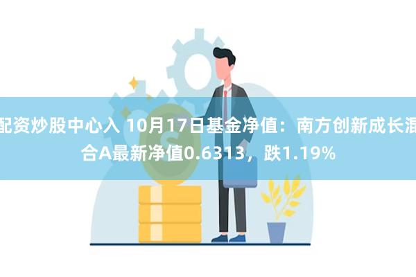 配资炒股中心入 10月17日基金净值：南方创新成长混合A最新净值0.6313，跌1.19%