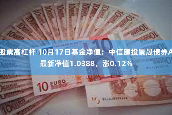 股票高杠杆 10月17日基金净值：中信建投景晟债券A最新净值1.0388，涨0.12%