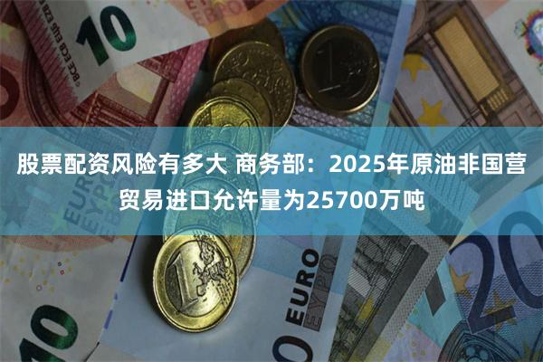 股票配资风险有多大 商务部：2025年原油非国营贸易进口允许量为25700万吨