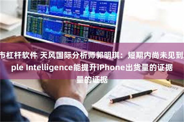 股市杠杆软件 天风国际分析师郭明琪：短期内尚未见到Apple Intelligence能提升iPhone出货量的证据