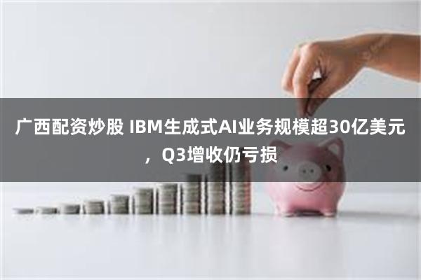 广西配资炒股 IBM生成式AI业务规模超30亿美元，Q3增收仍亏损