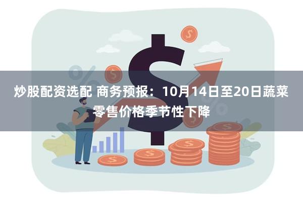 炒股配资选配 商务预报：10月14日至20日蔬菜零售价格季节性下降