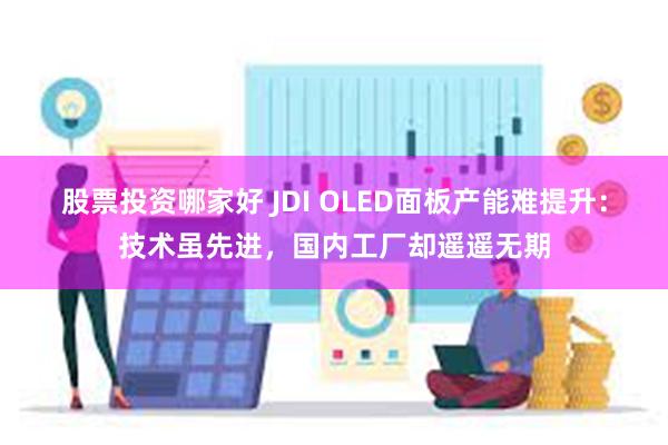 股票投资哪家好 JDI OLED面板产能难提升：技术虽先进，国内工厂却遥遥无期