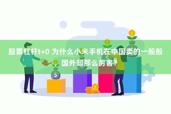 股票杠杆t+0 为什么小米手机在中国卖的一般般，国外却那么厉害？