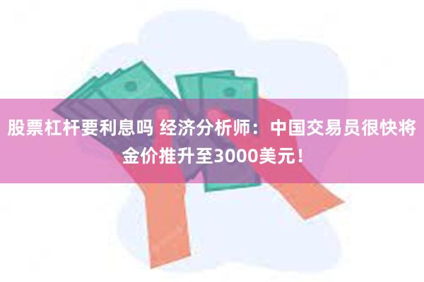 股票杠杆要利息吗 经济分析师：中国交易员很快将金价推升至3000美元！