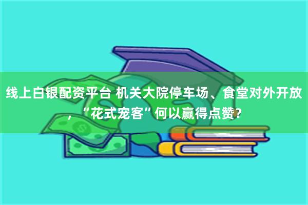 线上白银配资平台 机关大院停车场、食堂对外开放，“花式宠客”何以赢得点赞？