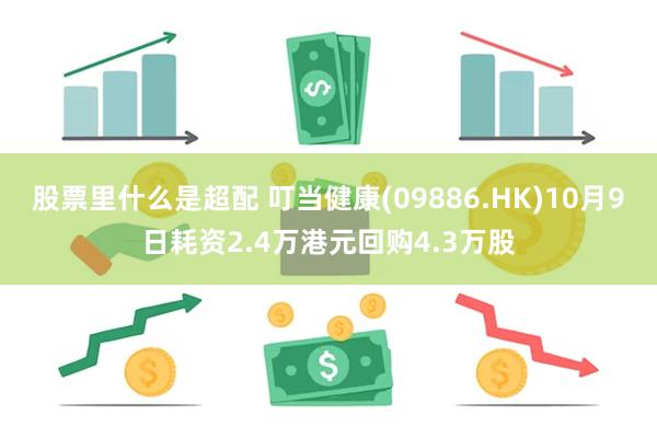 股票里什么是超配 叮当健康(09886.HK)10月9日耗资2.4万港元回购4.3万股