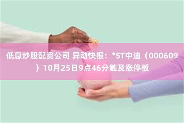 低息炒股配资公司 异动快报：*ST中迪（000609）10月25日9点46分触及涨停板