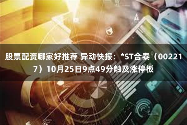 股票配资哪家好推荐 异动快报：*ST合泰（002217）10月25日9点49分触及涨停板